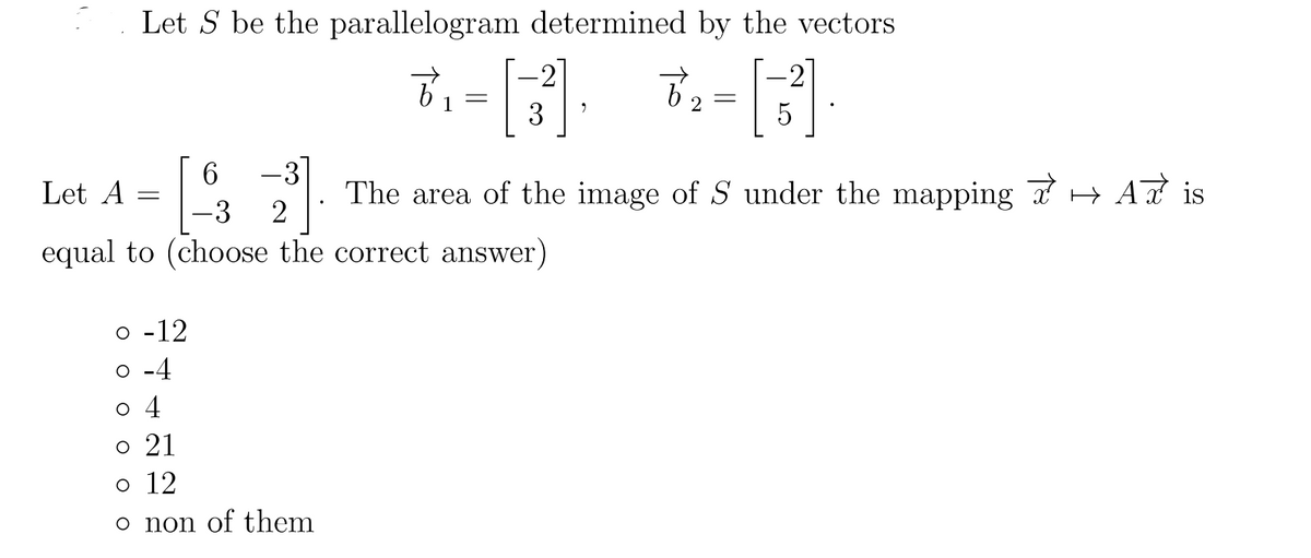 Let S be the parallelogram determined by the vectors
-2
1
3
5
6
-3
Let A
The area of the image of S under the mapping 7 H A is
-3
equal to (choose the correct answer)
o -12
o -4
o 4
o 21
o 12
o non of them
