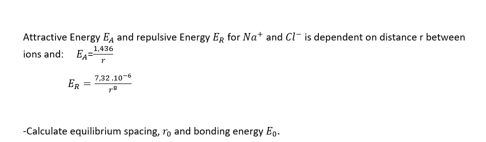 Attractive Energy EA and repulsive Energy ER for Na+ and Cl- is dependent on distance r between
1,436
ions and: EA==
1
ER
=
7,32.10-6
7-8
-Calculate equilibrium spacing, To and bonding energy Eo.