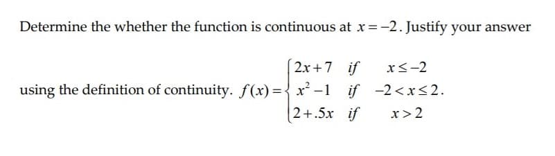 Determine the whether the function is continuous at x=-2. Justify your answer
2x+7 if
xS-2
using the definition of continuity. f(x)={ x² -1 if -2<x<2.
2+.5x if
x>2
