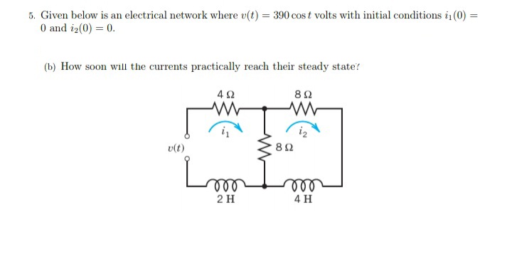 5. Given below is an electrical network where v(t) = 390 cos t volts with initial conditions i (0) =
0 and i2(0) = 0.
(b) How soon will the currents practically reach their steady state?
82
82
v(t)
Lom
ll
2 H
4 H
