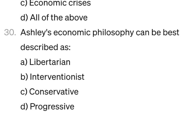 c) Economic crises
d) All of the above
30. Ashley's economic philosophy can be best
described as:
a) Libertarian
b) Interventionist
c) Conservative
d) Progressive