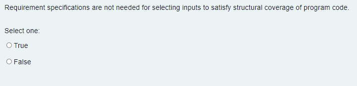 Requirement specifications are not needed for selecting inputs to satisfy structural coverage of program code.
Select one:
O True
O False