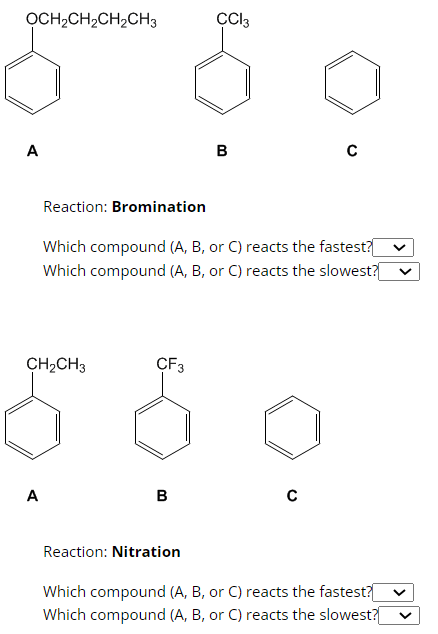 OCH₂CH₂CH₂CH3
A
CH₂CH3
A
CF3
Reaction: Bromination
Which compound (A, B, or C) reacts the fastest?[
Which compound (A, B, or C) reacts the slowest?[
B
CC13
Reaction: Nitration
B
C
с
Which compound (A, B, or C) reacts the fastest?[
Which compound (A, B, or C) reacts the slowest?[