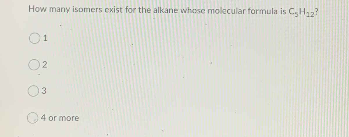 How many isomers exist for the alkane whose molecular formula is C5H12?
O1
O 2
4 or more
