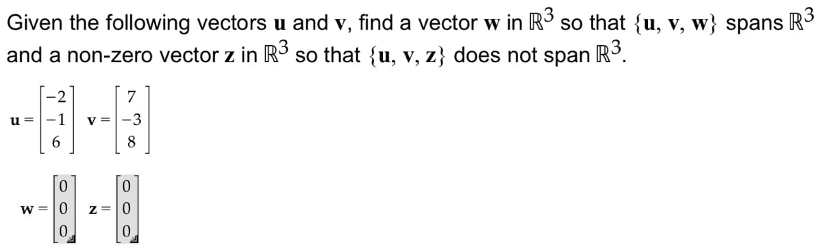 Given the following vectors u and v, find a vector w in R³ Iso that {u, v, w} spans
and a non-zero vector z in R³ so that {u, v, z} does not span R³.
u =
v =
6
0
w=0
z=
0
R³