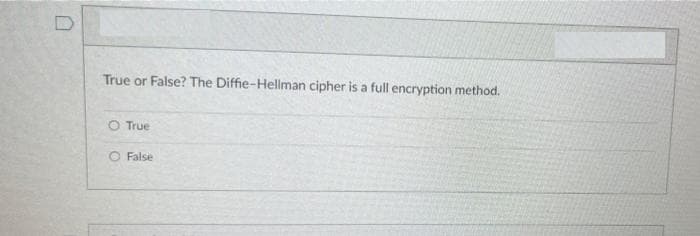 True or False? The Diffie-Hellman cipher is a full encryption method.
O True
O False