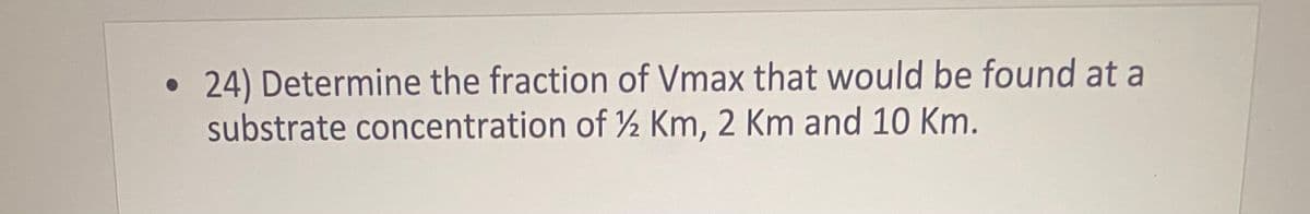 ●
• 24) Determine the fraction of Vmax that would be found at a
substrate concentration of ½2 Km, 2 Km and 10 Km.
