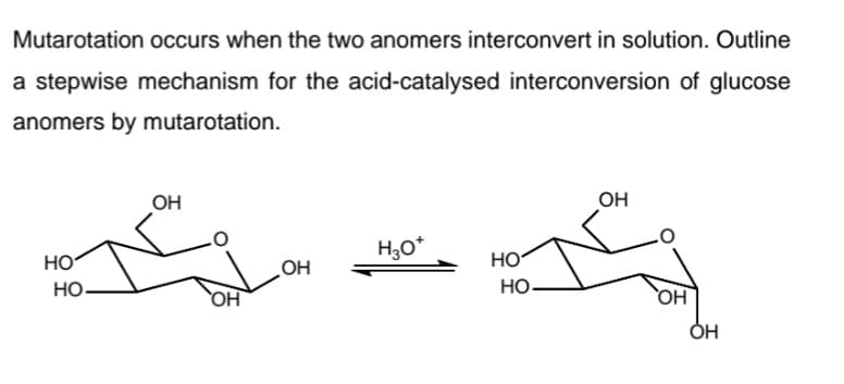 Mutarotation occurs when the two anomers interconvert in solution. Outline
a stepwise mechanism for the acid-catalysed interconversion of glucose
anomers by mutarotation.
OH
OH
H,0*
HO
HO
HỌ.
HO
HO-
HO
