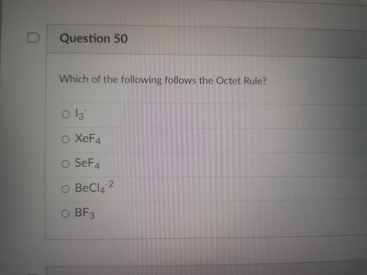 D
Question 50
Which of the following follows the Octet Rule?
O 13
O XeF₁
O SeF4
O BeCl4 2
O BF3