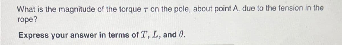 What is the magnitude of the torque T on the pole, about point A, due to the tension in the
rope?
Express your answer in terms of T, L, and 0.