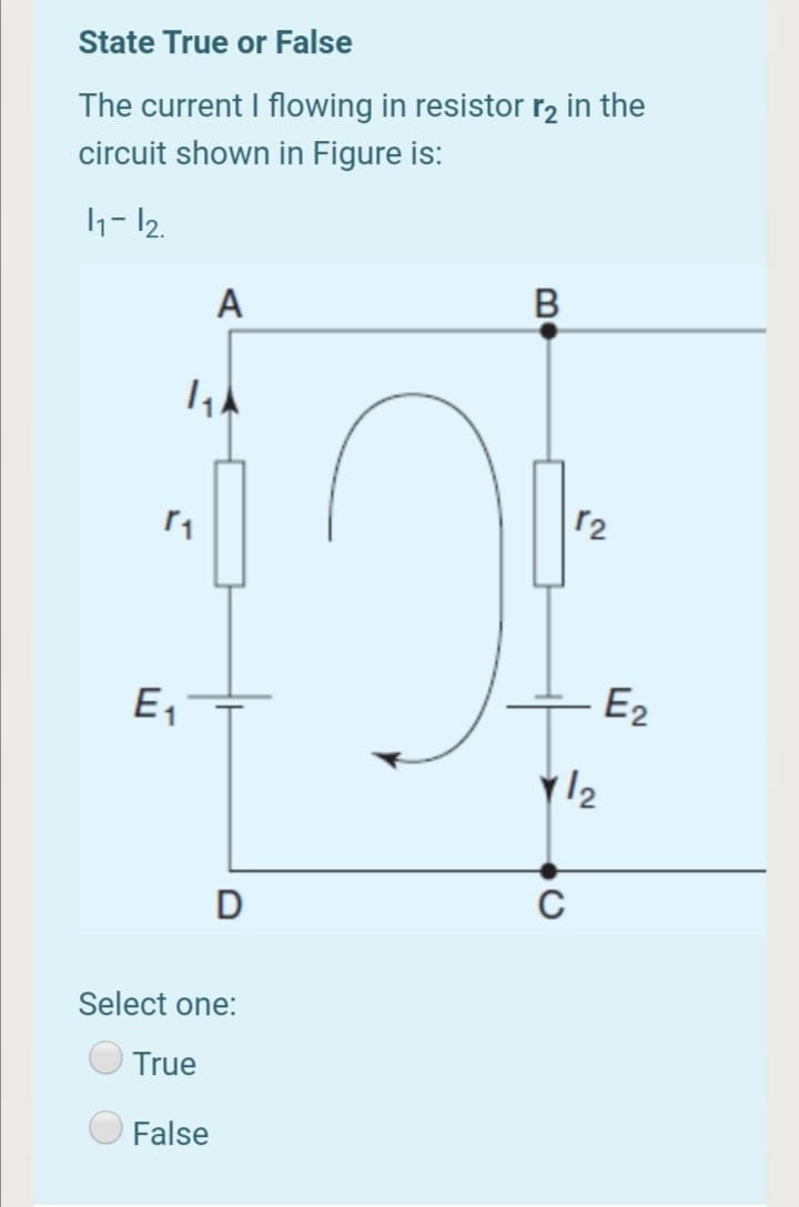 State True or False
The current I flowing in resistor r2 in the
circuit shown in Figure is:
h- 12.
А
r2
E,
E2
D
C
Select one:
True
False
