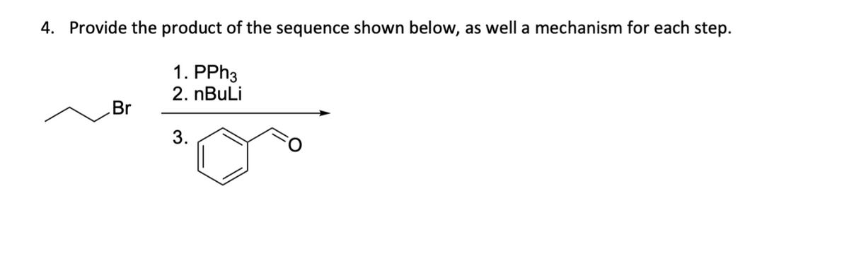 4. Provide the product of the sequence shown below, as well a mechanism for each step.
1. PPh3
2. nBuLi
3.
Br
