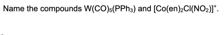 Name the compounds W(CO) 5(PPh3) and [Co(en)2CI(NO₂)]*.