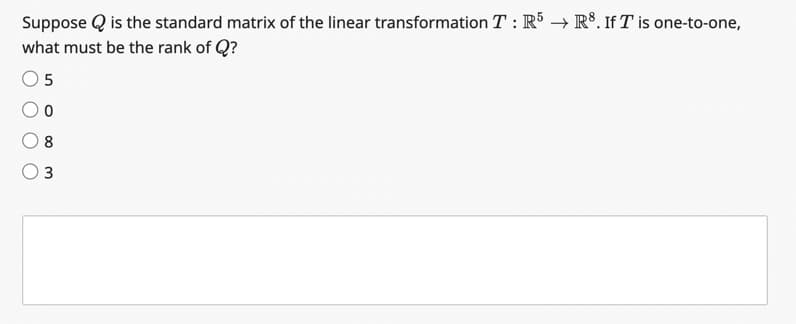 Suppose is the standard matrix of the linear transformation T : R5 → R³. If T is one-to-one,
what must be the rank of Q?
5
8
3
