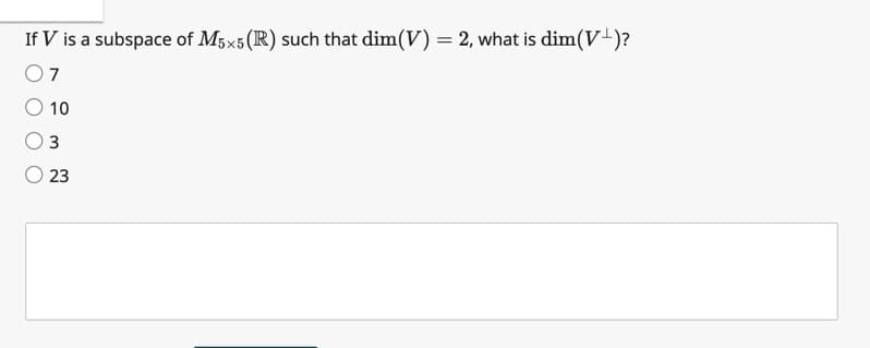 If V is a subspace of M5x5 (R) such that dim(V) = 2, what is dim(V+)?
07
10
3
23