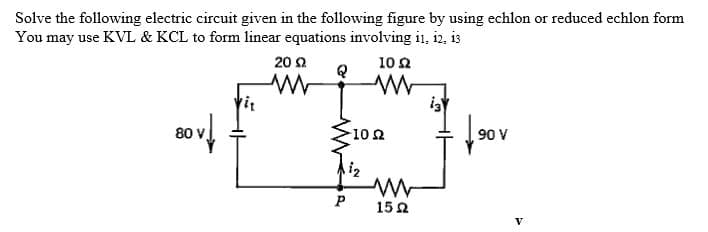 Solve the following electric circuit given in the following figure by using echlon or reduced echlon form
You may use KVL & KCL to form linear equations involving i1, i2, is
20 2
10 2
Q
80 V,
102
90 V
P
152
