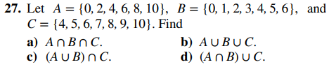 27. Let A = {0, 2, 4, 6, 8, 10}, B = {0, 1, 2, 3, 4, 5, 6}, and
C = {4, 5, 6, 7, 8, 9, 10}. Find
a) An Bn C.
c) (AUB) nC.
b) AUBUC.
d)
(An B) u C.