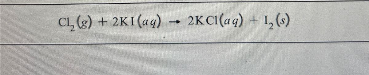 Cl2(g) + 2KI (aq) → 2K Cl(aq) + 12 (s)