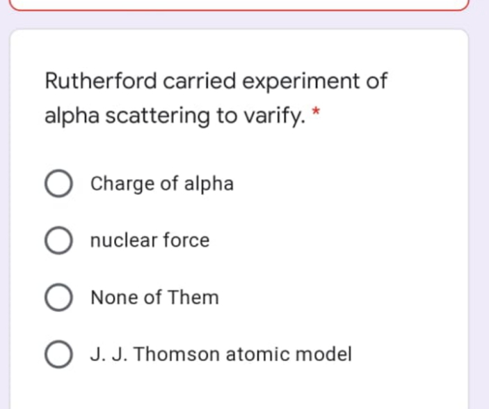 Rutherford carried experiment of
alpha scattering to varify. *
O Charge of alpha
O nuclear force
O None of Them
O J. J. Thomson atomic model
