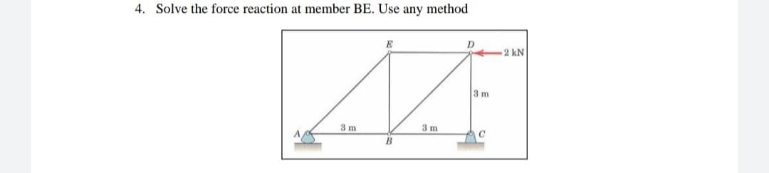 4. Solve the force reaction at member BE. Use any method
E
D
2 kN
3 m
3 m
3 m
