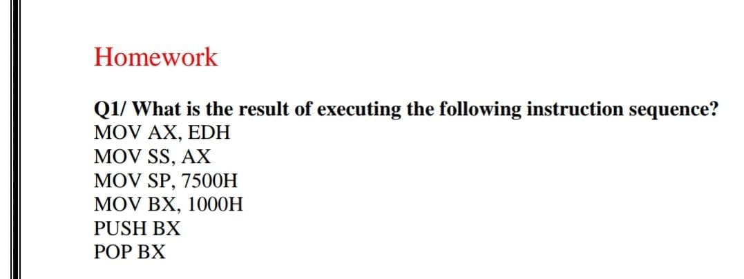 Homework
QI/ What is the result of executing the following instruction sequence?
MOV AX, EDH
MOV SS, AX
MOV SP, 7500H
MOV BX, 1000H
PUSH BX
POP BX
