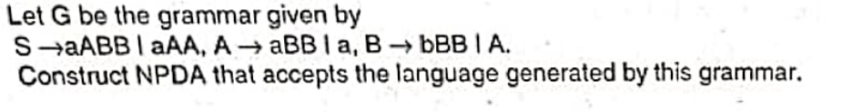 Let G be the grammar given by
S-aABB I aAA, AaBBIa, BbBBIA.
Construct NPDA that accepts the language generated by this grammar.