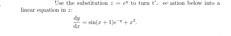 Use the substitution z = ey to turn t' ec iation below into a
linear equation in z:
dy
=
sin(x+1)e+x².
dx