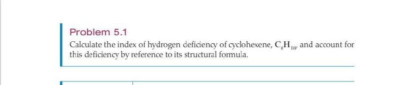 Problem 5.1
Calculate the index of hydrogen deficiency of cyclohexene, CH₁ and account for
this deficiency by reference to its structural formula.