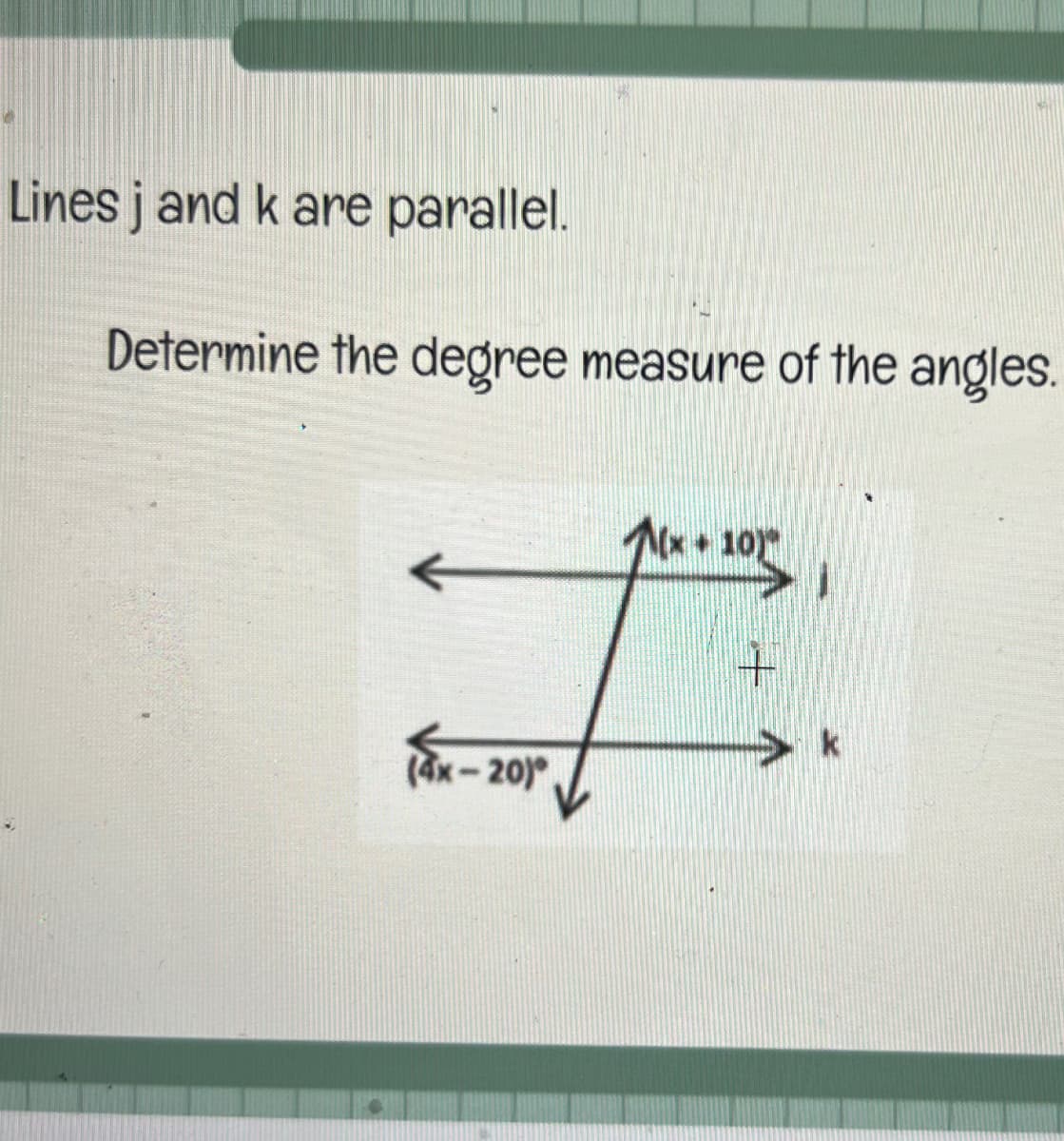 Lines j and k are parallel.
Determine the degree measure of the angles.
(4x-20)
Mx + 10)"
k