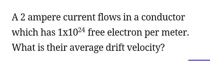 A 2 ampere current flows in a conductor
which has 1x1024 free electron per meter.
What is their average drift velocity?

