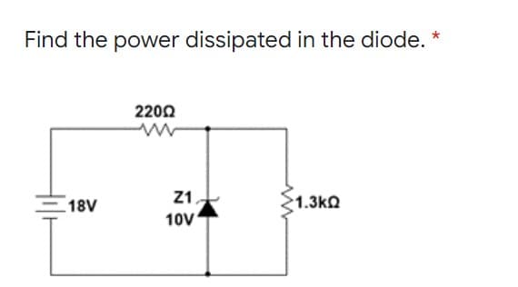 Find the power dissipated in the diode.
2200
Z1
18V
1.3ko
10V
