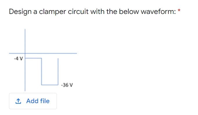 Design a clamper circuit with the below waveform:
-4 V
-36 V
1 Add file
