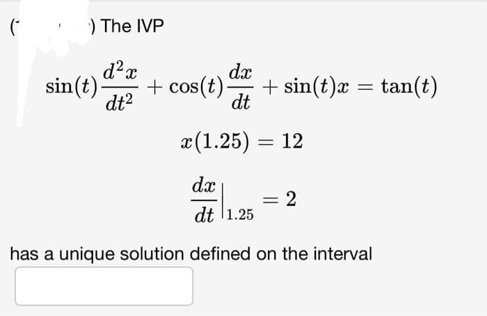 (
) The IVP
d²x
dt²
dx
+ cos(t). + sin(t)x: tan(t)
dt
x (1.25) = 12
dx
dt 1.25
has a unique solution defined on the interval
sin(t)
= 2
