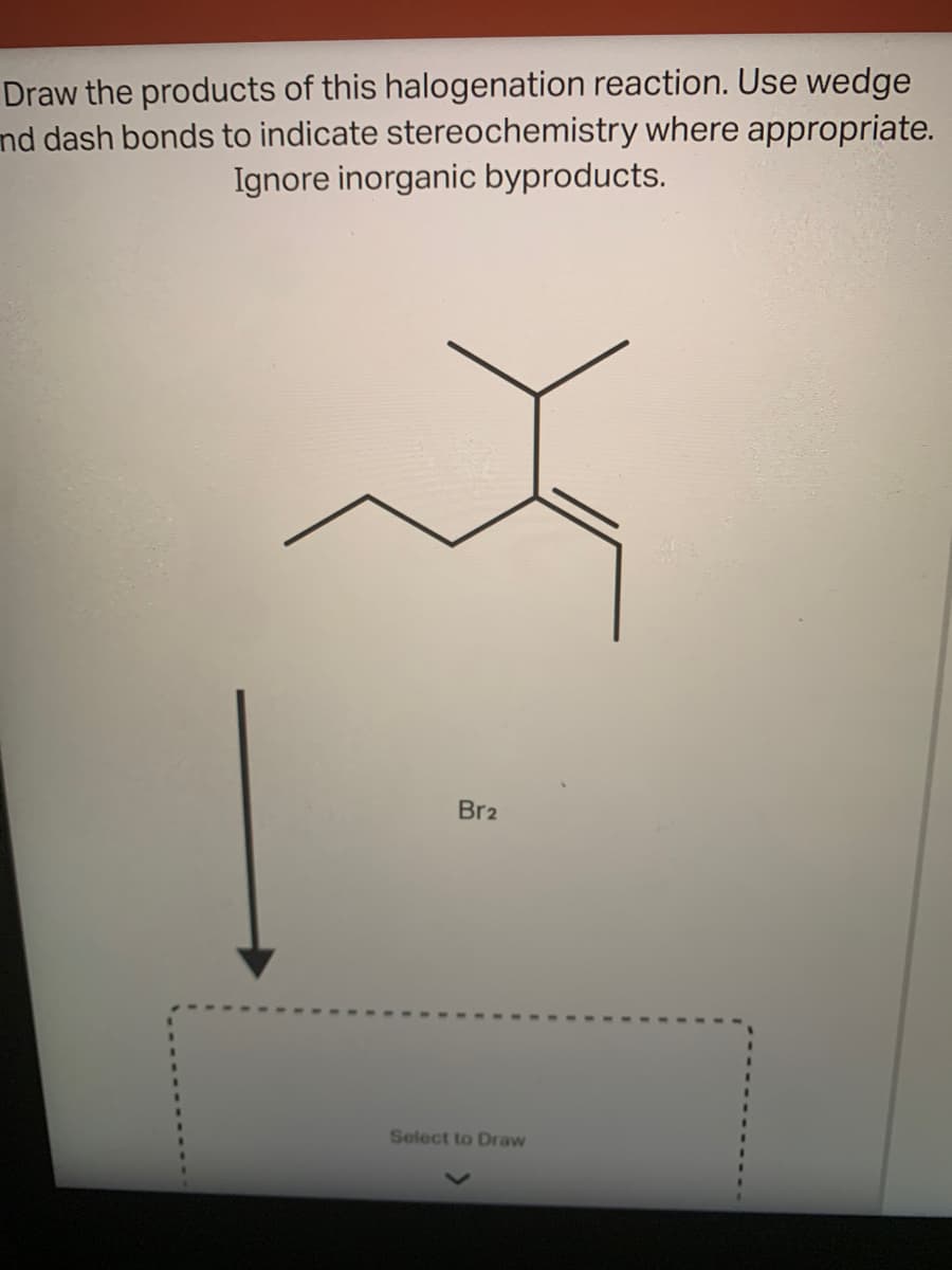 Draw the products of this halogenation reaction. Use wedge
nd dash bonds to indicate stereochemistry where appropriate.
Ignore inorganic byproducts.
Br2
Select to Draw