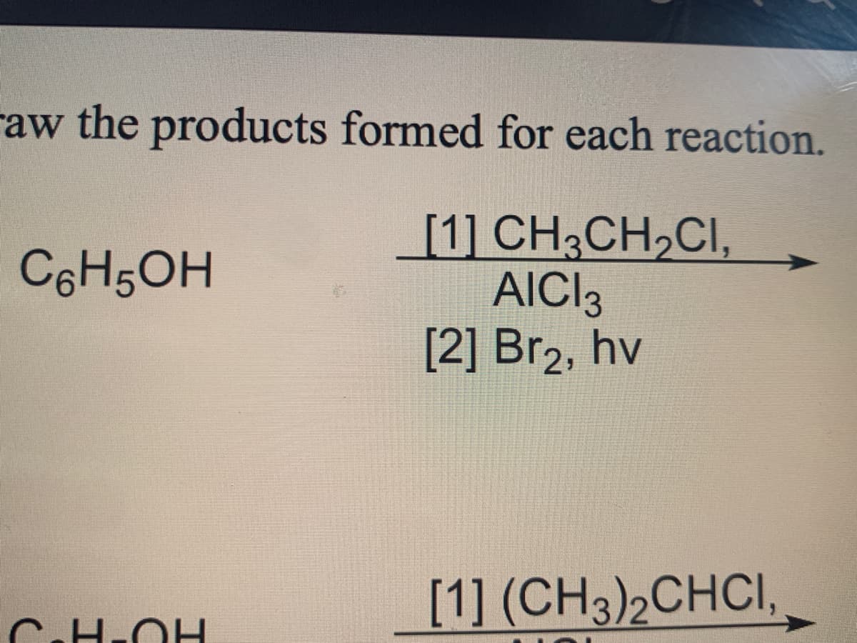 raw the products formed for each reaction.
[1] CH3CH₂CI,
AICI 3
[2] Br₂, hv
С6H5OH
H-OH
[1] (CH3)₂CHCI,