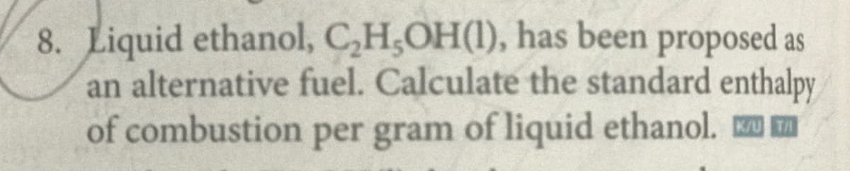 8. Liquid ethanol, C,H,OH(1), has been proposed as
an alternative fuel. Calculate the standard enthalpy
of combustion per gram of liquid ethanol. m
