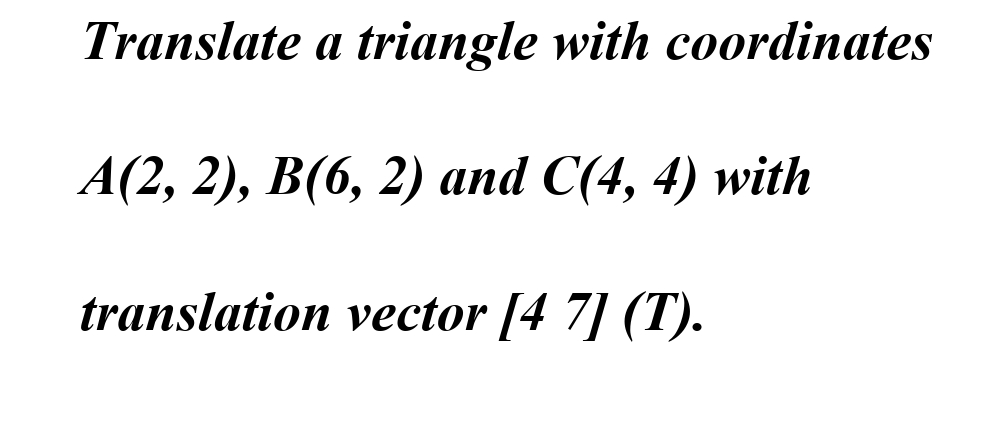 Translate a triangle with coordinates
A(2, 2), B(6, 2) and C(4, 4) with
translation vector [4 7] (T).