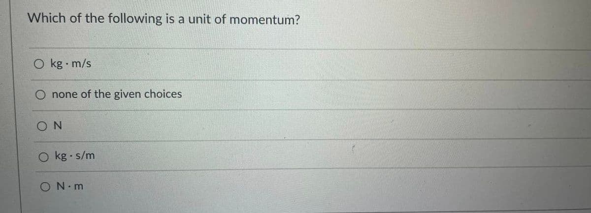 Which of the following is a unit of momentum?
O kg m/s
none of the given choices
O kg s/m
ON.m
