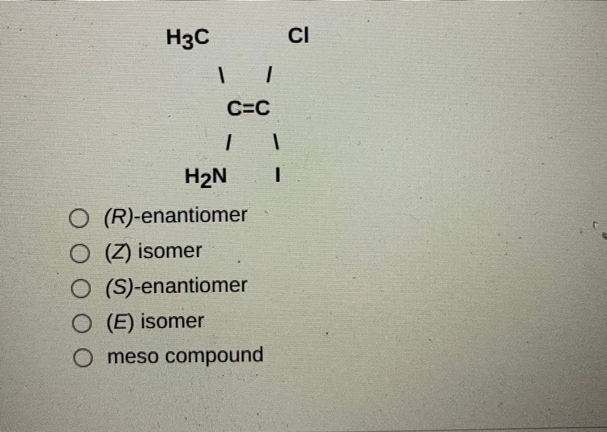 H3C
CI
C=C
H2N I
O (R)-enantiomer
O (Z) isomer
O (S)-enantiomer
O (E) isomer
O meso compound
