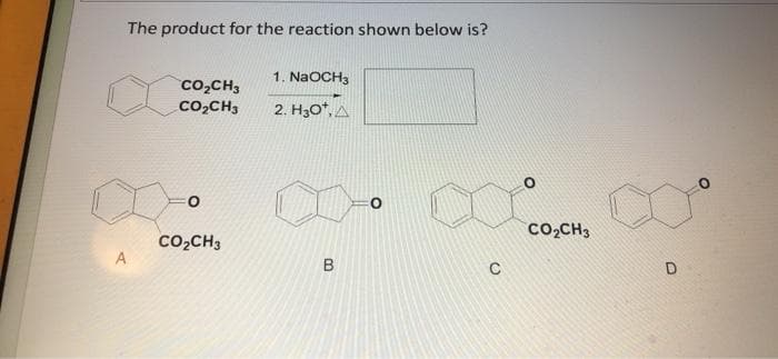 The product for the reaction shown below is?
1. NaOCH3
co,CH3
co,CH3
2. H30*, A
CO2CH3
Co,CH3
B
