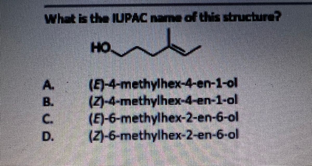 What is the IUPAC name of this structure?
HO.
A.
B.
C.
D.
(E)-4-methylhex-4-en-1-ol
,
(Z)-4-methylhex-4-en-1-ol
(E)-6-methylhex-2-en-6-ol
(7)-6-methylhex-2-en-6-ol
