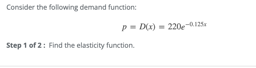 Consider the following demand function:
p = D(x)
Step 1 of 2: Find the elasticity function.
=
220e-0.125x