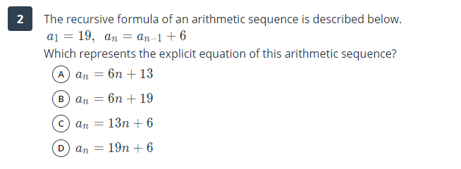 The recursive formula of an arithmetic sequence is described below.
а1 %3D 19, аn 3 ап-1 +6
Which represents the explicit equation of this arithmetic sequence?
2
A an
6п + 13
B) an
6п + 19
an
13n + 6
D.
an
19n + 6
