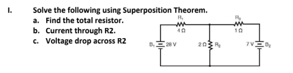1.
Solve the following using Superposition Theorem.
a. Find the total resistor.
R,
b. Current through R2.
c. Voltage drop across R2
40
10
B,
28 V
203 R
7 V
