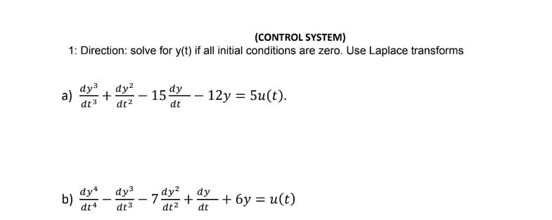 (CONTROL SYSTEM)
1: Direction: solve for y(t) if all initial conditions are zero. Use Laplace transforms
dy³ dy²
dt3 dt²
a) +
b)
dy4 dy³
dt 3
dt4
15 dy
dt
-- 12y = 5u(t).
dy
+
dt² dt
-7 dy2
+ 6y = u(t)
