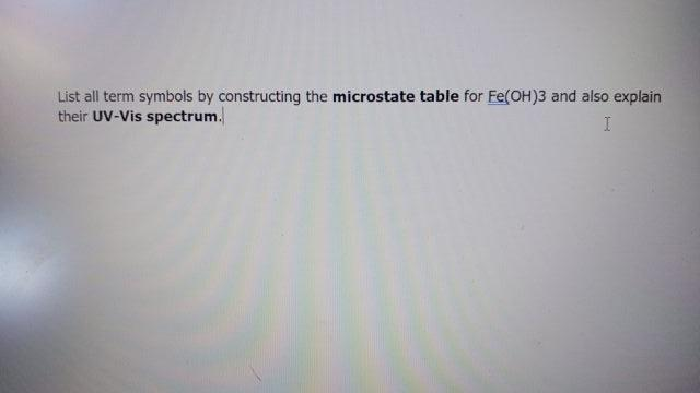 List all term symbols by constructing the microstate table for Fe(OH)3 and also explain
their UV-Vis spectrum.
I

