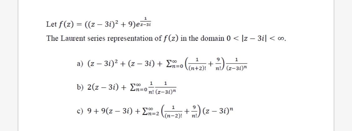 Let f(z) = ((z – 3i)² + 9)ez-i
The Laurent series representation of f(z) in the domain 0 < |z – 3i| < ∞.
a) (z – 3i)? + (z – 3i) + En=o (42t )-31)
1
n%3D0\(n+2)!
n!/
1
n! (z-3i)n
1
b) 2(z – 3i) + En=o
c) 9+ 9(z – 3i) + En=2
\(n-2)!

