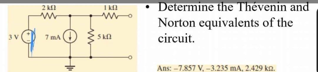 3 V
2 ΚΩ
www
7 mA
+₁₁
ΙΚΩ
5 ΚΩ
Determine the Thévenin and
Norton equivalents of the
circuit.
Ans: -7.857 V, -3.235 mA, 2.429 km.