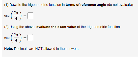 (1) Rewrite the trigonometric function in terms of reference angle (do not evaluate):
(7)
CSC
(2) Using the above, evaluate the exact value of the trigonometric function:
7π
₁ ( 77 ) =
Note: Decimals are NOT allowed in the answers.
CSC