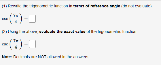(1) Rewrite the trigonometric function in terms of reference angle (do not evaluate):
= (77) =
CSC
(2) Using the above, evaluate the exact value of the trigonometric function:
7π
(7)=0
Note: Decimals are NOT allowed in the answers.
CSC